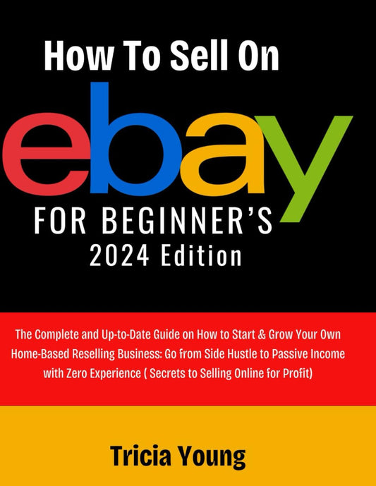 How to Sell On eBay For Beginners, 2024 Edition: The Complete and Up-to-Date Guide on How to Start & Grow Your Home-Based Reselling Business: (Secrets to Selling Online for Profit)